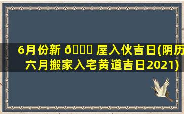 6月份新 🐈 屋入伙吉日(阴历六月搬家入宅黄道吉日2021)